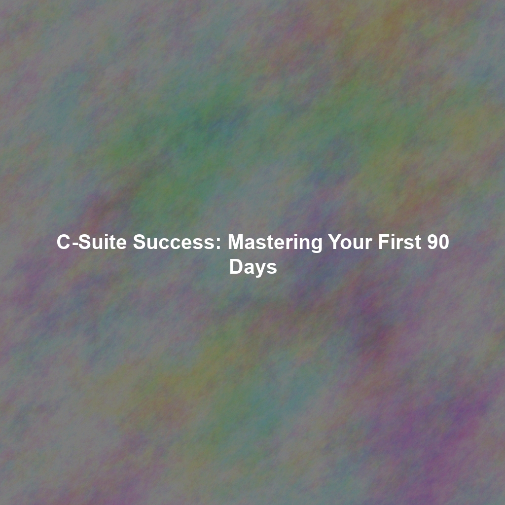 C-Suite Success: Mastering Your First 90 Days