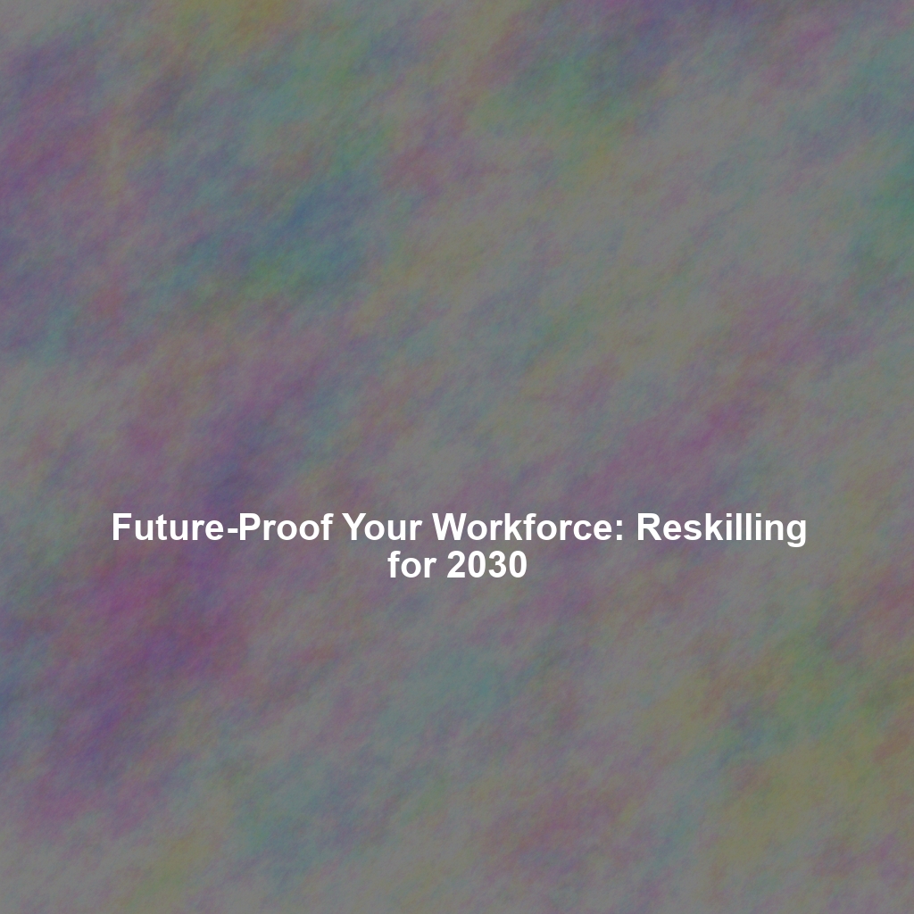 Future-Proof Your Workforce: Reskilling for 2030