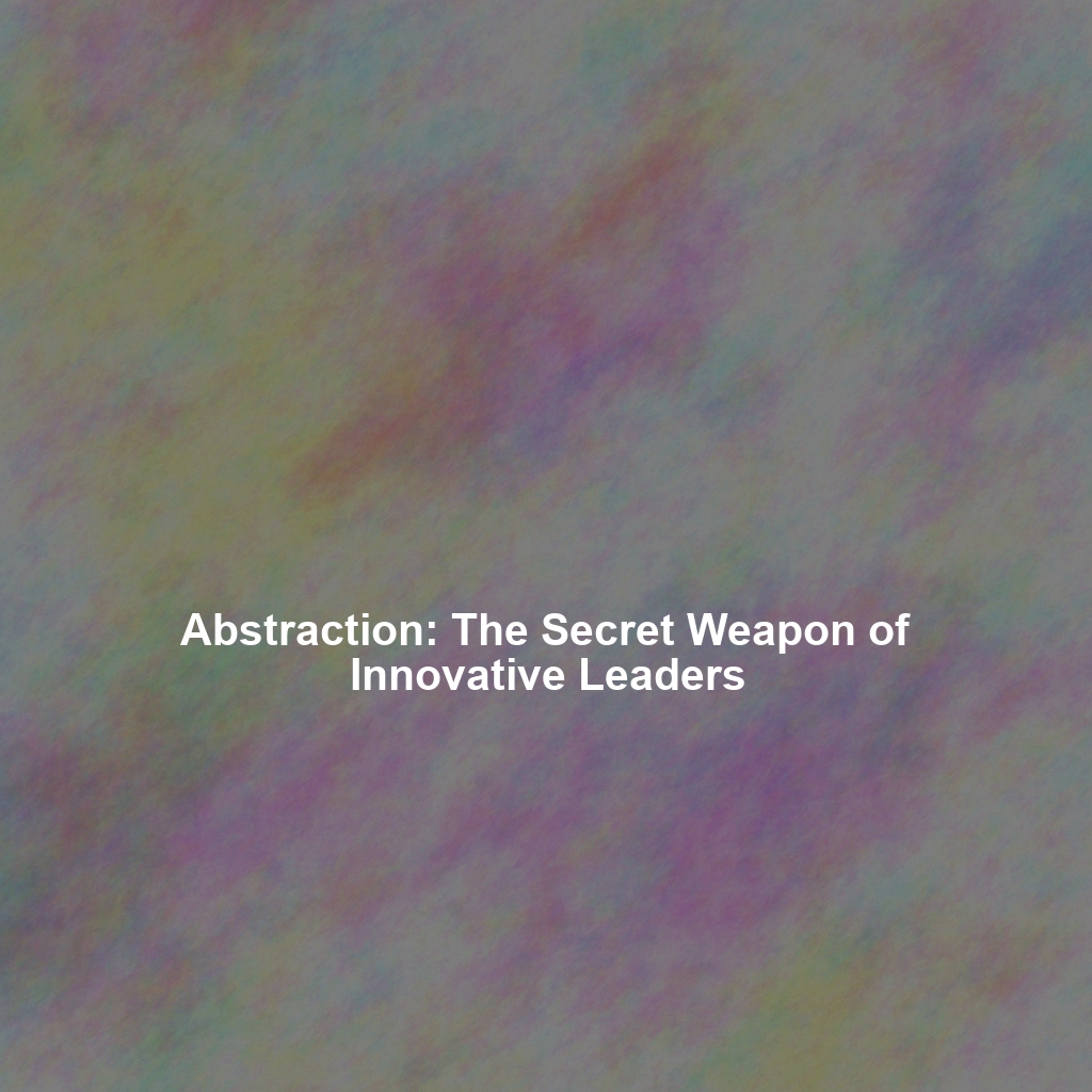 Abstraction: The Secret Weapon of Innovative Leaders
