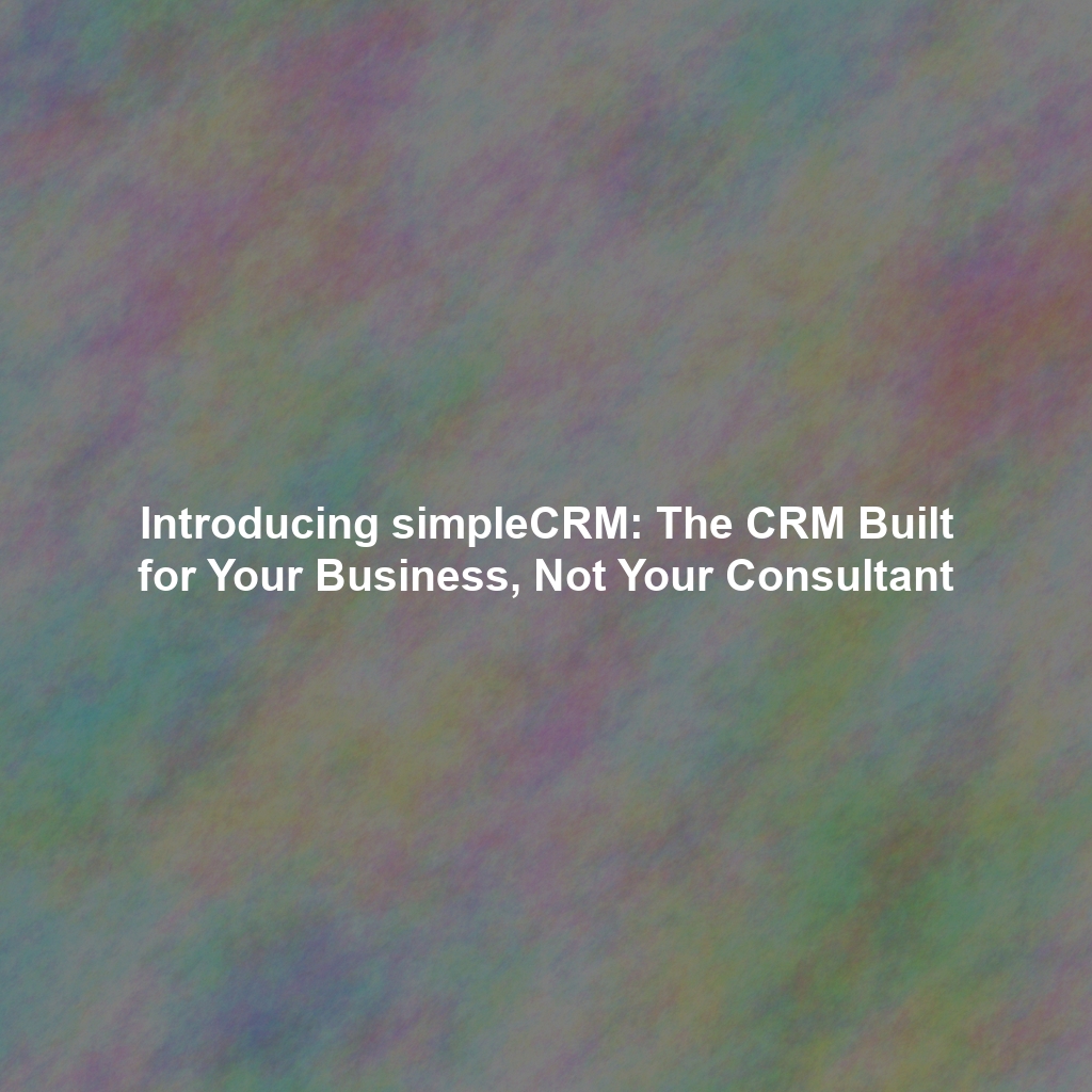Introducing simpleCRM: The CRM Built for Your Business, Not Your Consultant