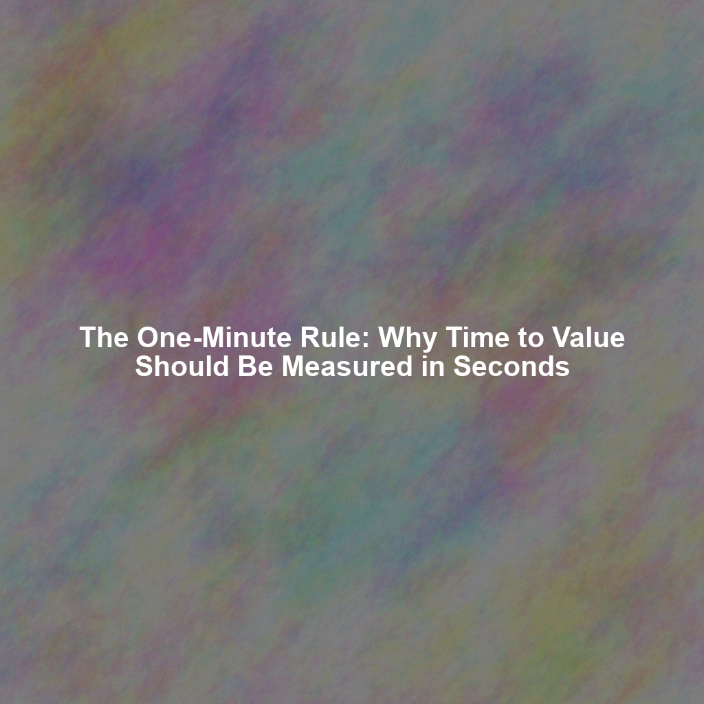 The One-Minute Rule: Why Time to Value Should Be Measured in Seconds
