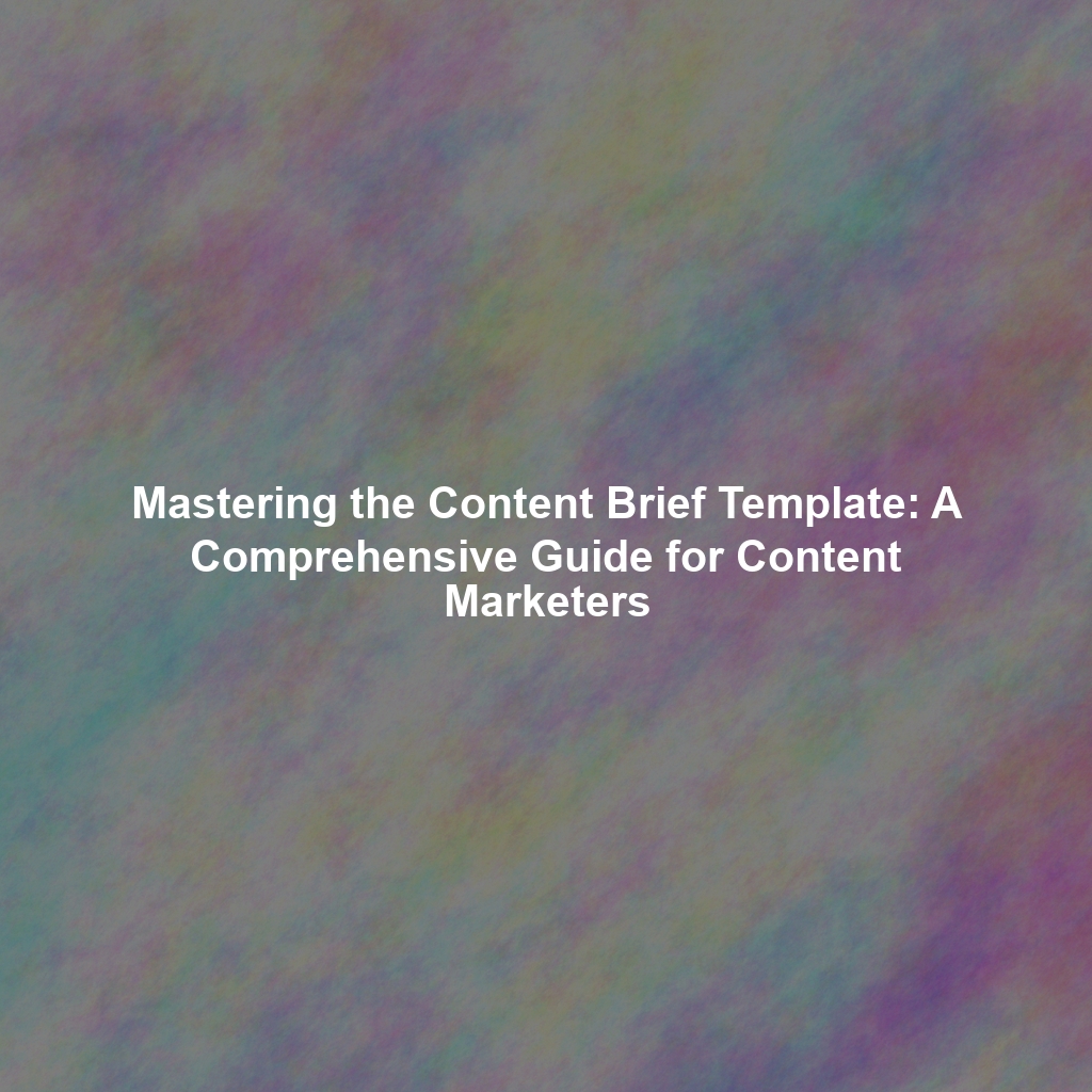 Mastering the Content Brief Template: A Comprehensive Guide for Content Marketers