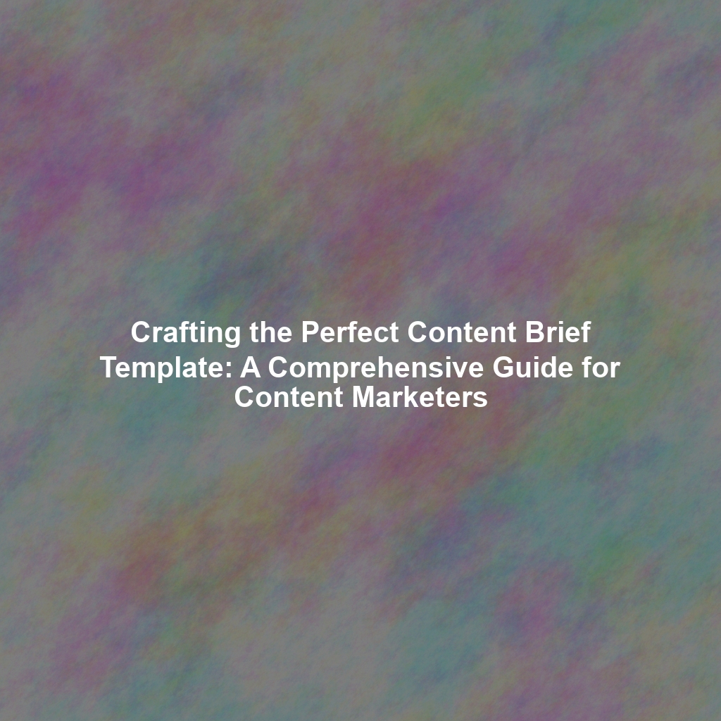 Crafting the Perfect Content Brief Template: A Comprehensive Guide for Content Marketers