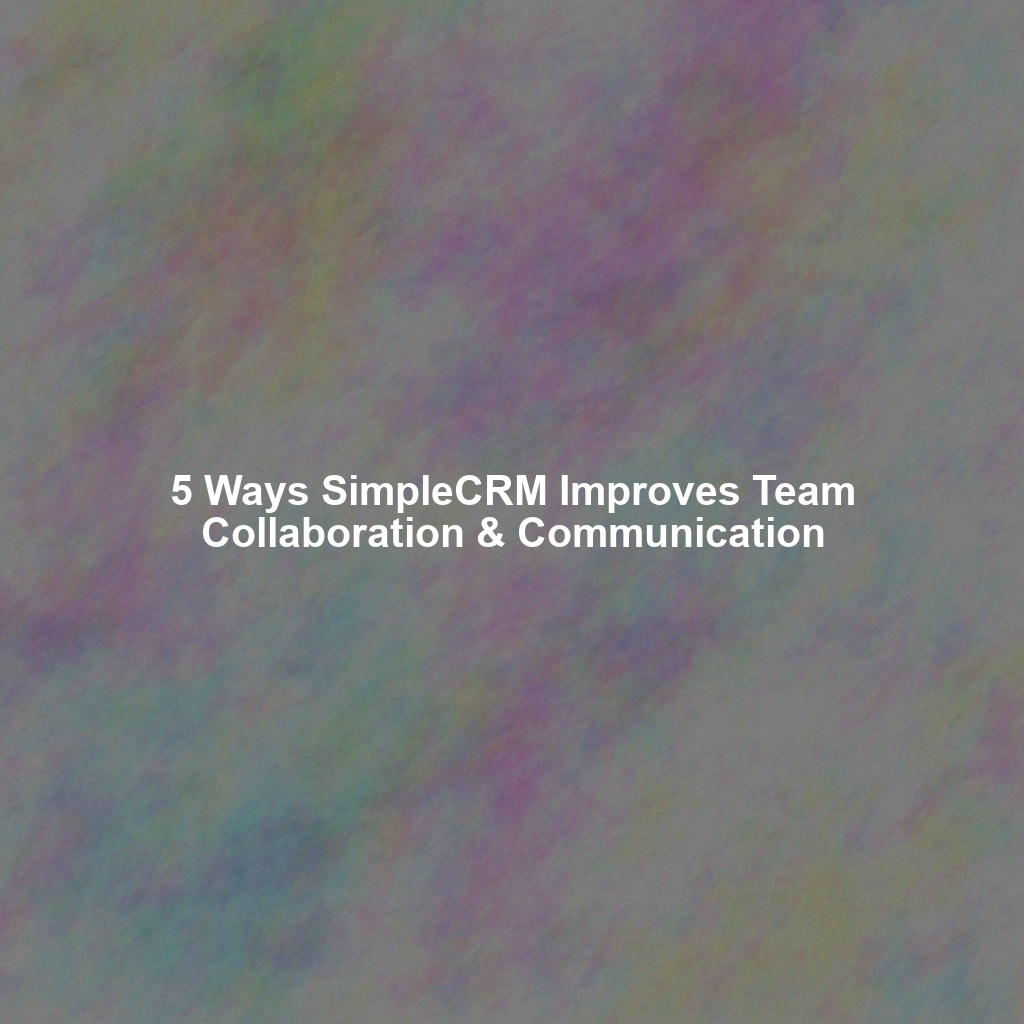 5 Ways SimpleCRM Improves Team Collaboration & Communication