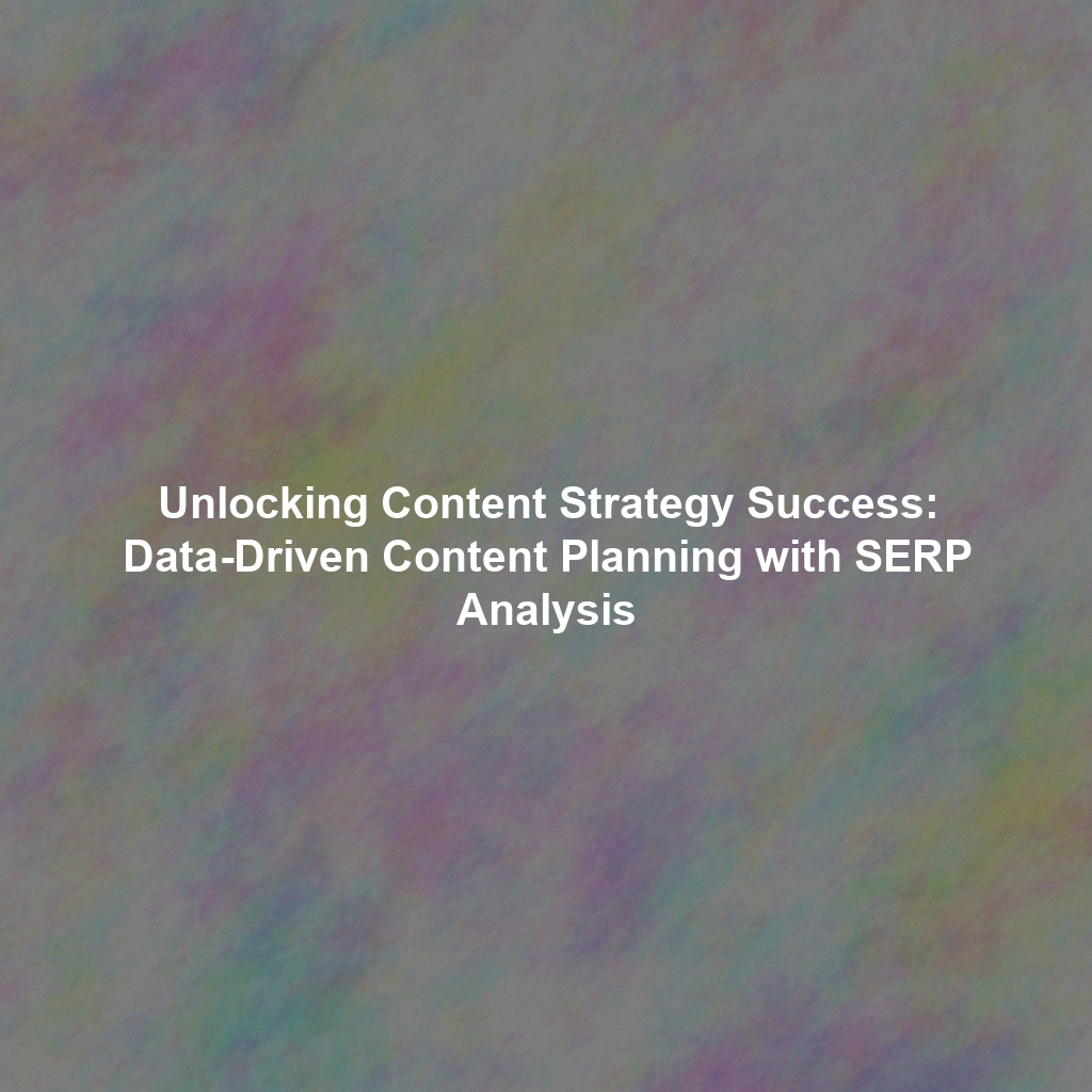 Unlocking Content Strategy Success: Data-Driven Content Planning with SERP Analysis