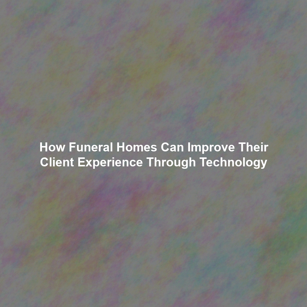 How Funeral Homes Can Improve Their Client Experience Through Technology