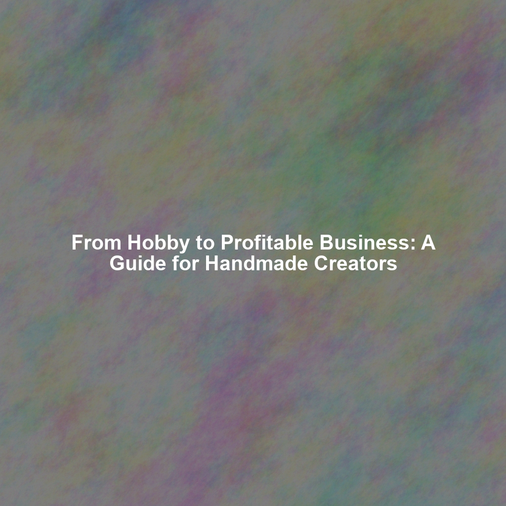 From Hobby to Profitable Business: A Guide for Handmade Creators