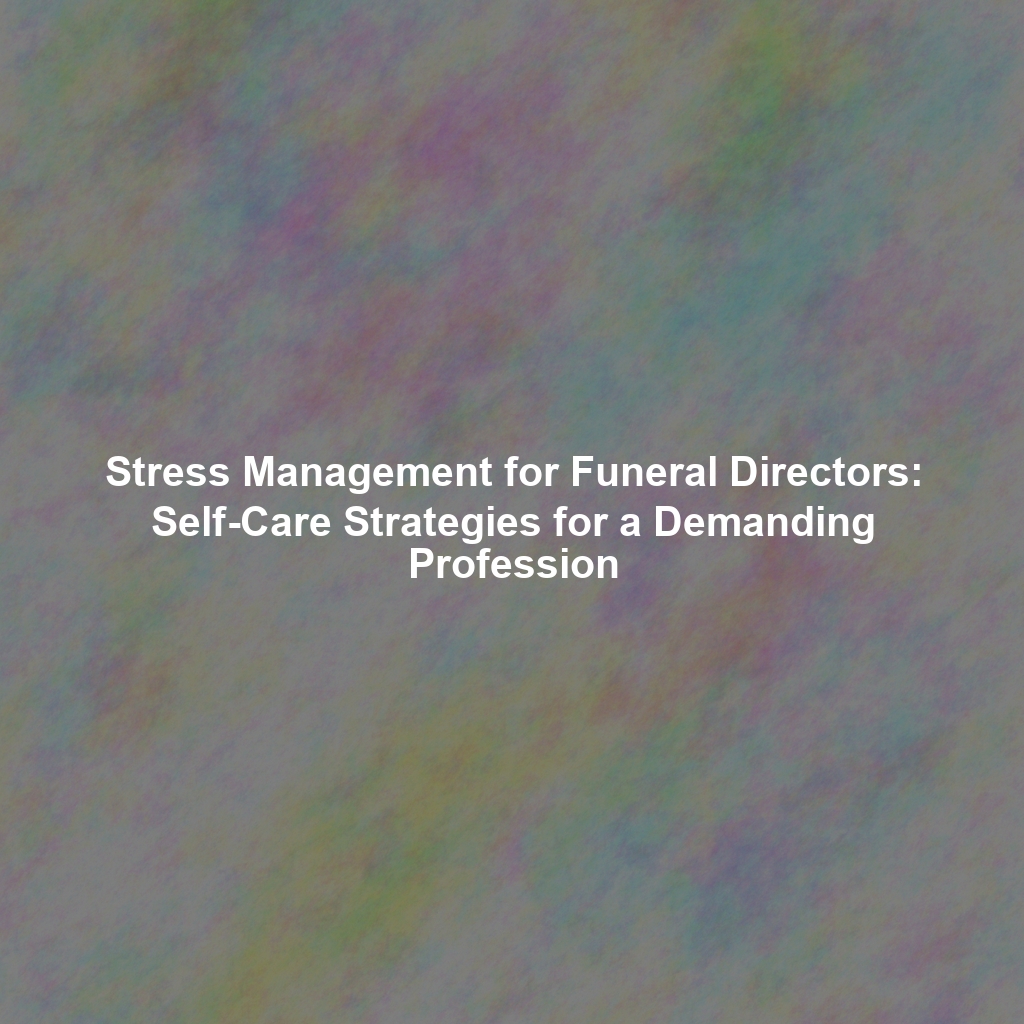 Stress Management for Funeral Directors: Self-Care Strategies for a Demanding Profession
