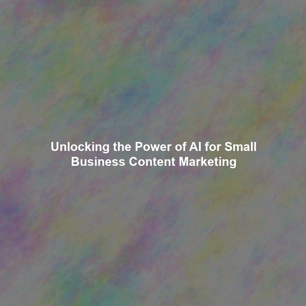 Unlocking the Power of AI for Small Business Content Marketing