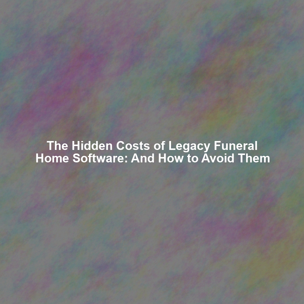 The Hidden Costs of Legacy Funeral Home Software: And How to Avoid Them
