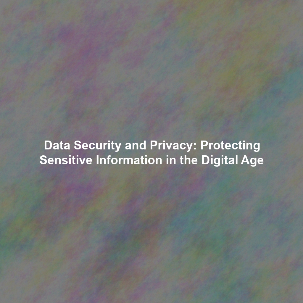 Data Security and Privacy: Protecting Sensitive Information in the Digital Age
