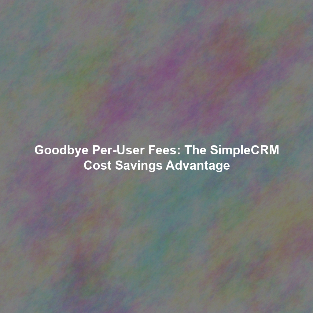 Goodbye Per-User Fees: The SimpleCRM Cost Savings Advantage