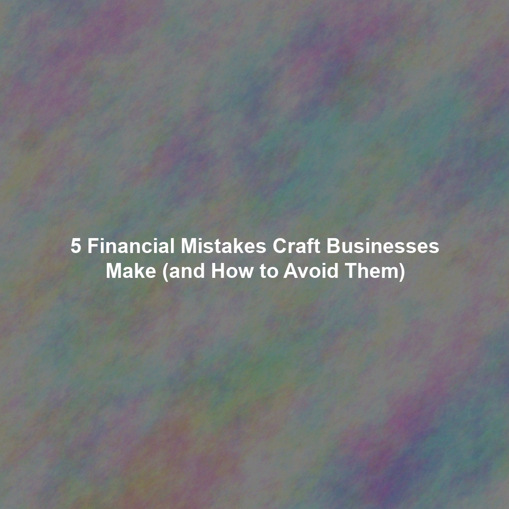 5 Financial Mistakes Craft Businesses Make (and How to Avoid Them)