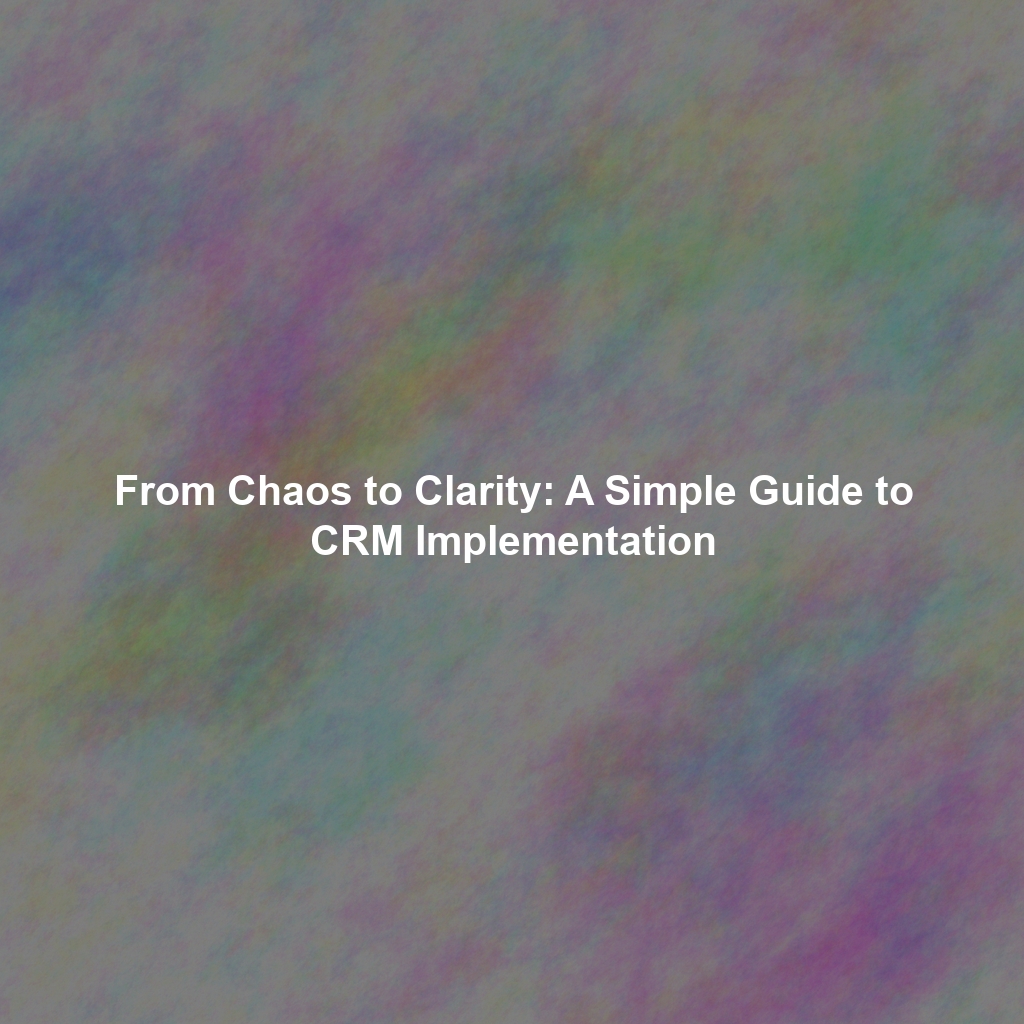 From Chaos to Clarity: A Simple Guide to CRM Implementation