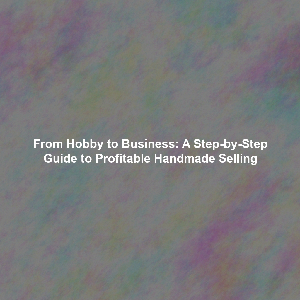 From Hobby to Business: A Step-by-Step Guide to Profitable Handmade Selling