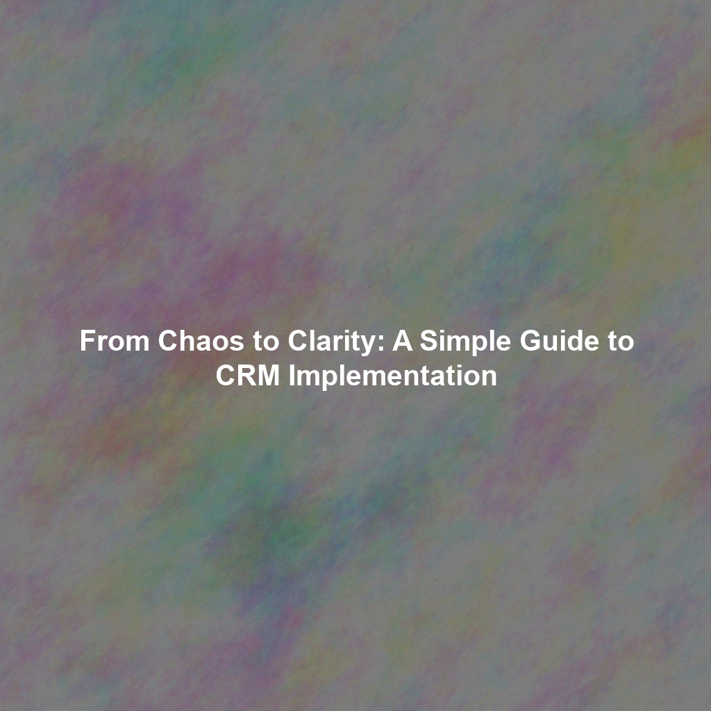 From Chaos to Clarity: A Simple Guide to CRM Implementation