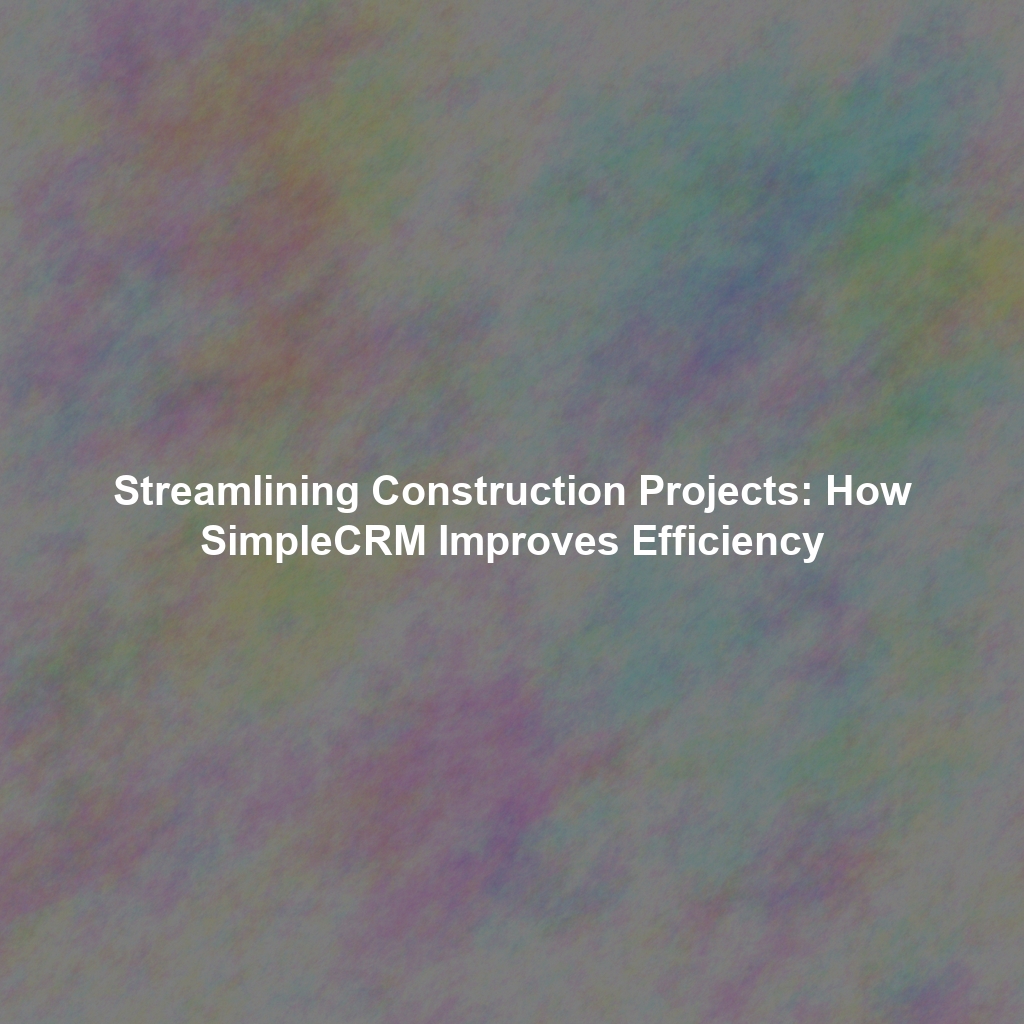 Streamlining Construction Projects: How SimpleCRM Improves Efficiency