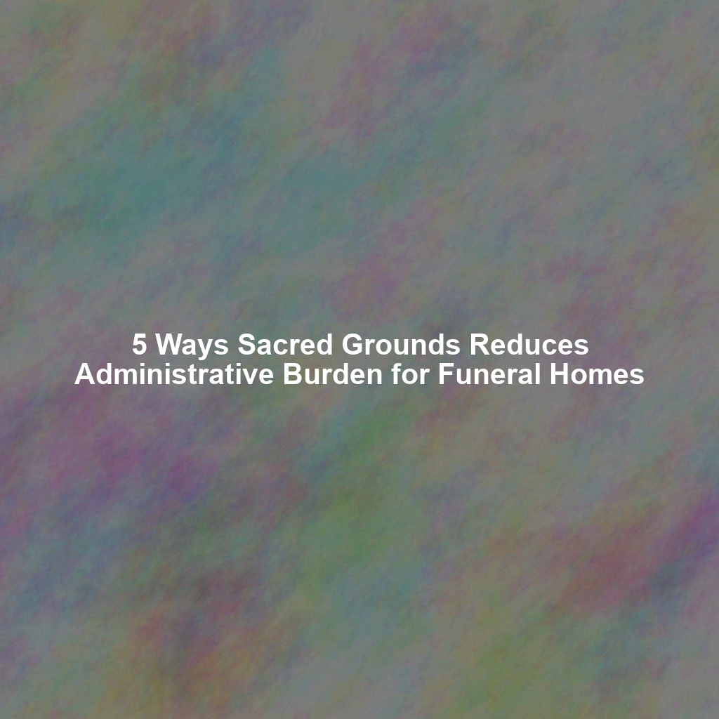 5 Ways Sacred Grounds Reduces Administrative Burden for Funeral Homes