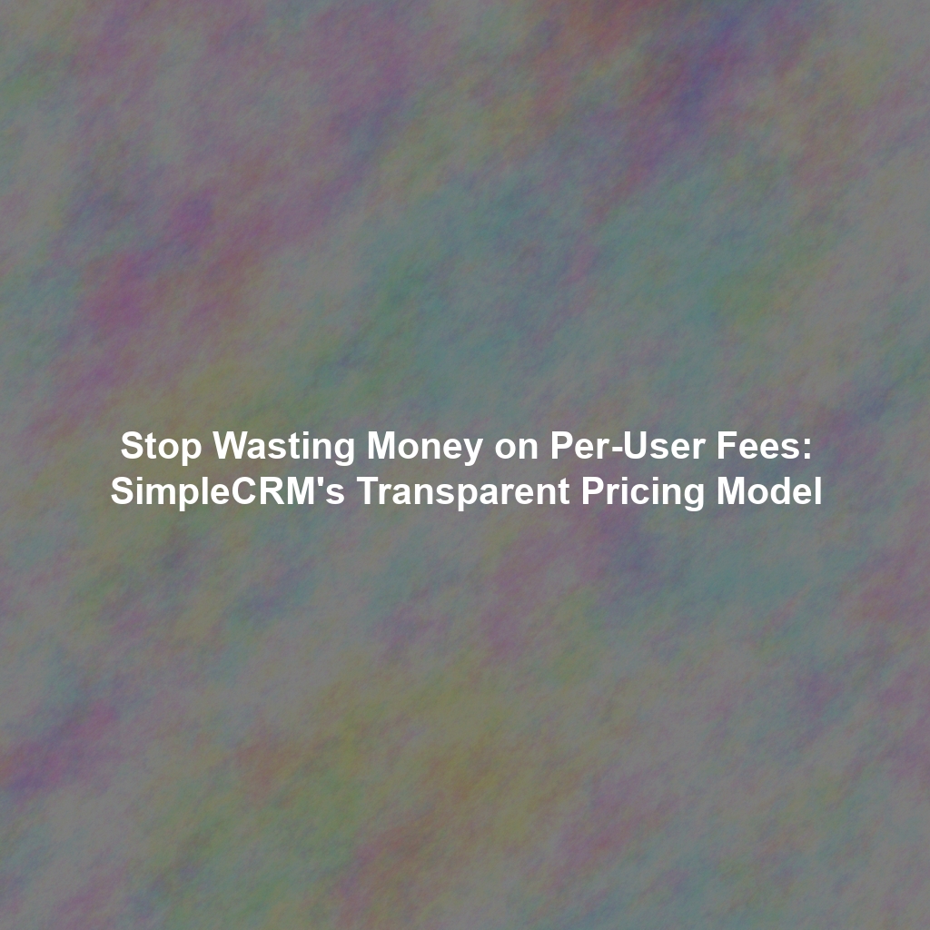 Stop Wasting Money on Per-User Fees: SimpleCRM's Transparent Pricing Model